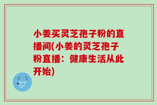 小姜买灵芝孢子粉的直播间(小姜的灵芝孢子粉直播：健康生活从此开始)