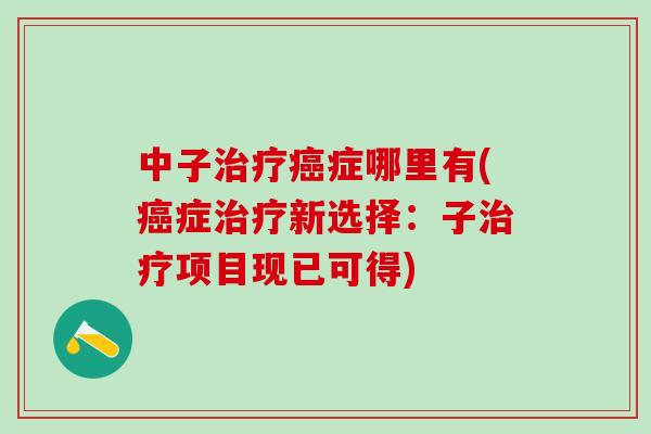 中子治疗癌症哪里有(癌症治疗新选择：子治疗项目现已可得)