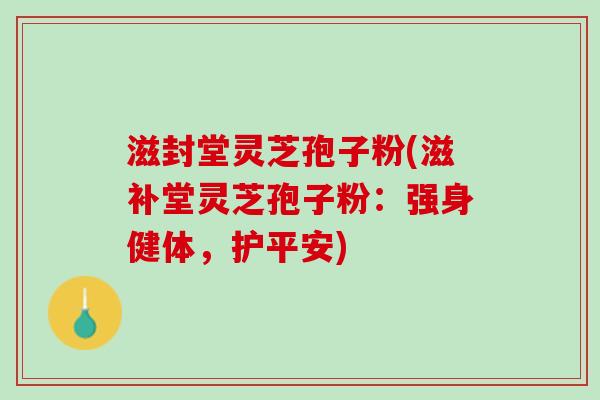 滋封堂灵芝孢子粉(滋补堂灵芝孢子粉：强身健体，护平安)