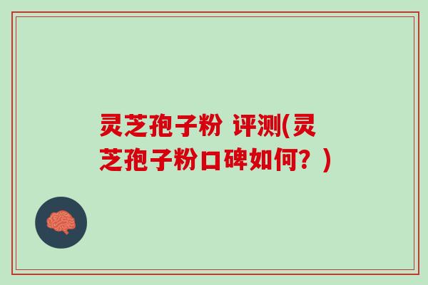 灵芝孢子粉 评测(灵芝孢子粉口碑如何？)