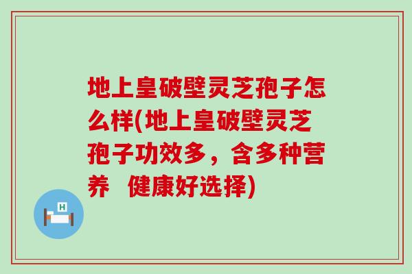 地上皇破壁灵芝孢子怎么样(地上皇破壁灵芝孢子功效多，含多种营养  健康好选择)