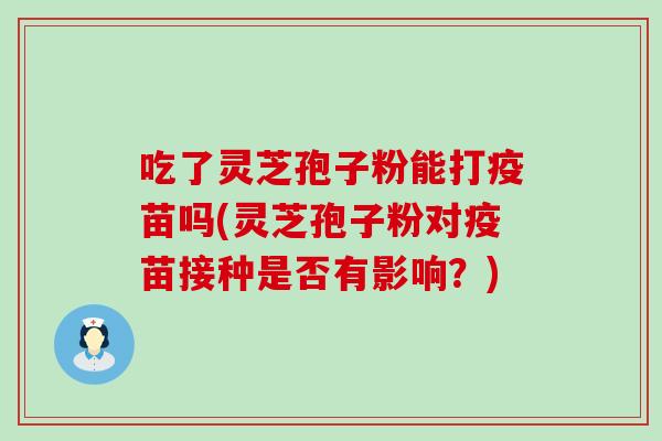 吃了灵芝孢子粉能打疫苗吗(灵芝孢子粉对疫苗接种是否有影响？)