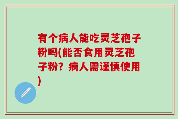 有个病人能吃灵芝孢子粉吗(能否食用灵芝孢子粉？病人需谨慎使用)