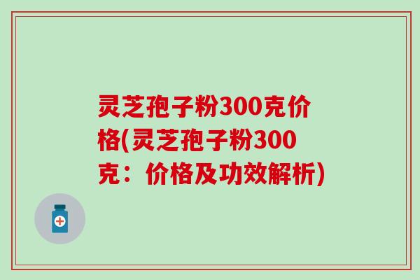 灵芝孢子粉300克价格(灵芝孢子粉300克：价格及功效解析)