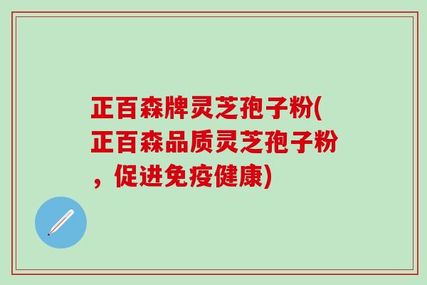 正百森牌灵芝孢子粉(正百森品质灵芝孢子粉，促进免疫健康)