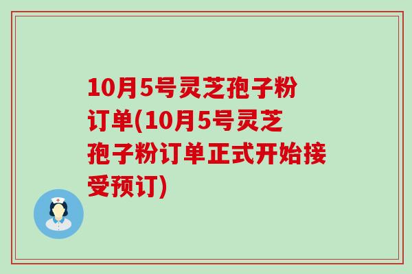 10月5号灵芝孢子粉订单(10月5号灵芝孢子粉订单正式开始接受预订)