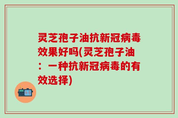灵芝孢子油抗新冠病毒效果好吗(灵芝孢子油：一种抗新冠病毒的有效选择)