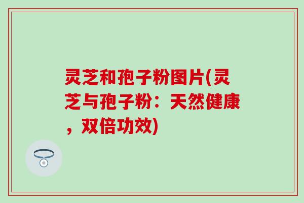 灵芝和孢子粉图片(灵芝与孢子粉：天然健康，双倍功效)