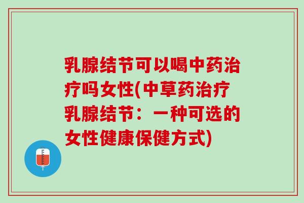 乳腺结节可以喝中药治疗吗女性(中草药治疗乳腺结节：一种可选的女性健康保健方式)