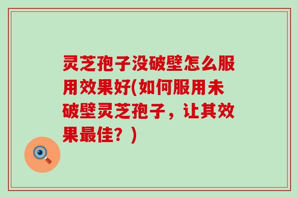 灵芝孢子没破壁怎么服用效果好(如何服用未破壁灵芝孢子，让其效果最佳？)