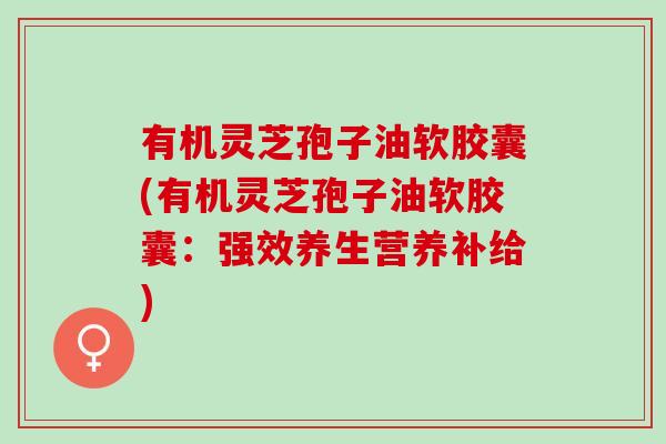 有机灵芝孢子油软胶囊(有机灵芝孢子油软胶囊：强效养生营养补给)
