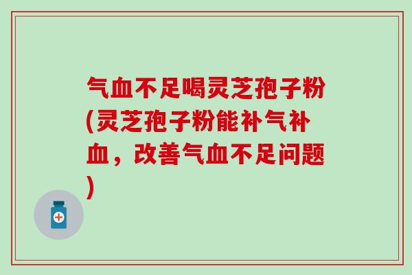 气血不足喝灵芝孢子粉(灵芝孢子粉能补气补血，改善气血不足问题)