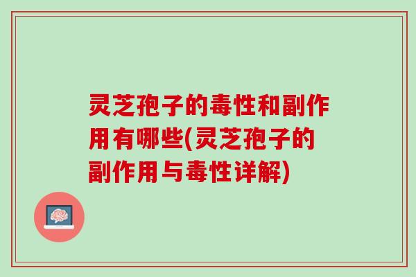灵芝孢子的毒性和副作用有哪些(灵芝孢子的副作用与毒性详解)