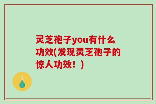 灵芝孢子you有什么功效(发现灵芝孢子的惊人功效！)