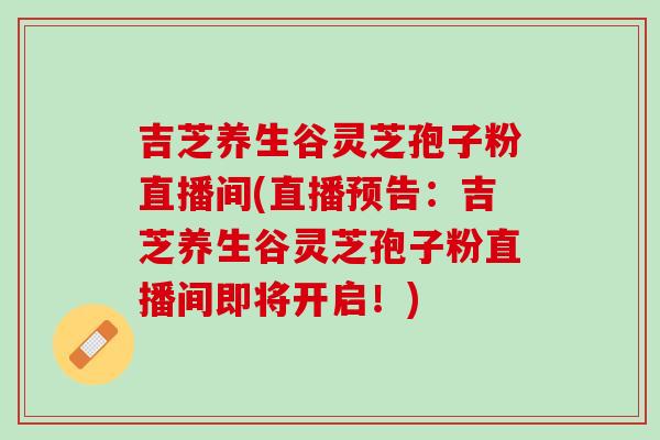 吉芝养生谷灵芝孢子粉直播间(直播预告：吉芝养生谷灵芝孢子粉直播间即将开启！)