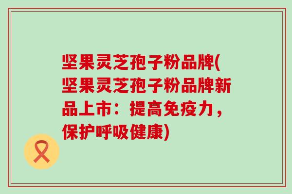 坚果灵芝孢子粉品牌(坚果灵芝孢子粉品牌新品上市：提高免疫力，保护呼吸健康)