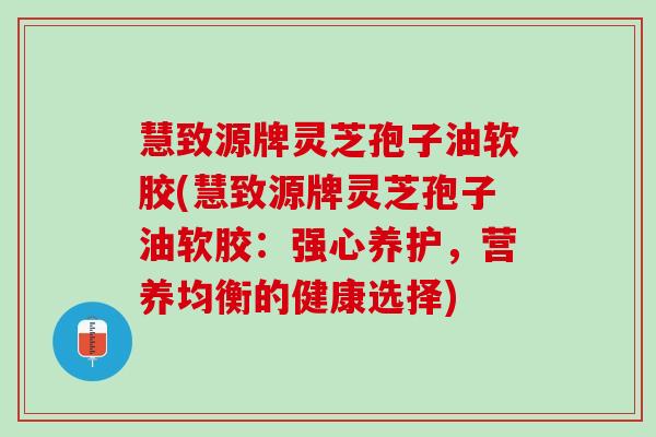 慧致源牌灵芝孢子油软胶(慧致源牌灵芝孢子油软胶：强心养护，营养均衡的健康选择)