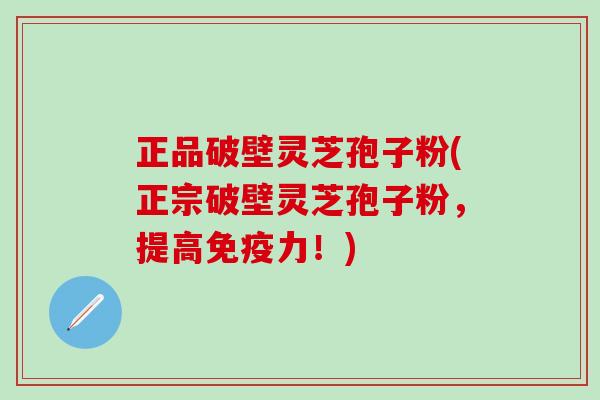 正品破壁灵芝孢子粉(正宗破壁灵芝孢子粉，提高免疫力！)