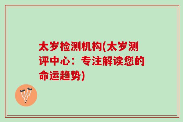 太岁检测机构(太岁测评中心：专注解读您的命运趋势)