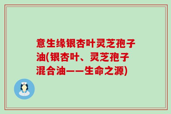 意生缘银杏叶灵芝孢子油(银杏叶、灵芝孢子混合油——生命之源)