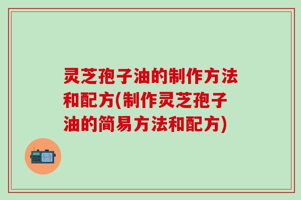 灵芝孢子油的制作方法和配方(制作灵芝孢子油的简易方法和配方)