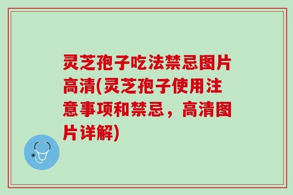 灵芝孢子吃法禁忌图片高清(灵芝孢子使用注意事项和禁忌，高清图片详解)