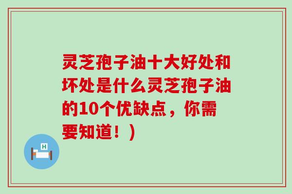 灵芝孢子油十大好处和坏处是什么灵芝孢子油的10个优缺点，你需要知道！)