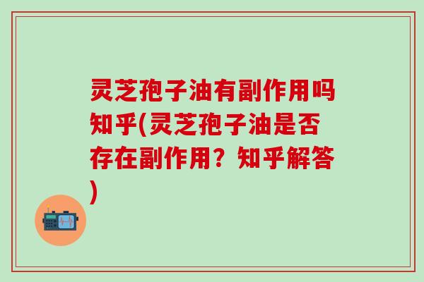 灵芝孢子油有副作用吗知乎(灵芝孢子油是否存在副作用？知乎解答)