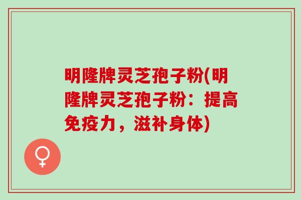 明隆牌灵芝孢子粉(明隆牌灵芝孢子粉:提高,滋补身体) 明隆牌灵芝孢子粉(明隆牌灵芝孢子粉:提高,滋补身体)