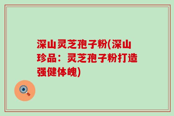 深山灵芝孢子粉(深山珍品:灵芝孢子粉打造强健体魄) 深山灵芝孢子粉(深山珍品:灵芝孢子粉打造强健体魄)