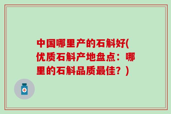 中国哪里产的石斛好(优质石斛产地盘点：哪里的石斛品质最佳？)