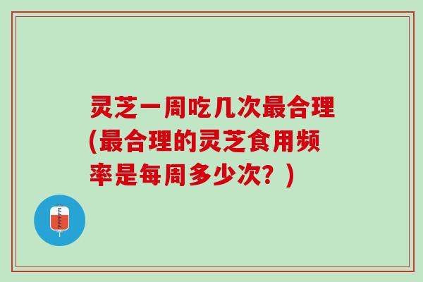灵芝一周吃几次最合理(最合理的灵芝食用频率是每周多少次？)