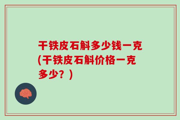 干铁皮石斛多少钱一克(干铁皮石斛价格一克多少？)