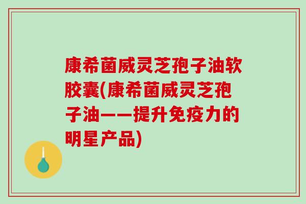 康希菌威灵芝孢子油软胶囊(康希菌威灵芝孢子油——提升免疫力的明星产品)