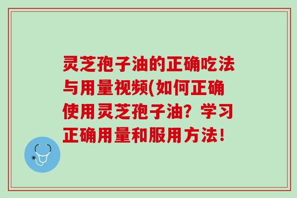 灵芝孢子油的正确吃法与用量视频(如何正确使用灵芝孢子油？学习正确用量和服用方法！
