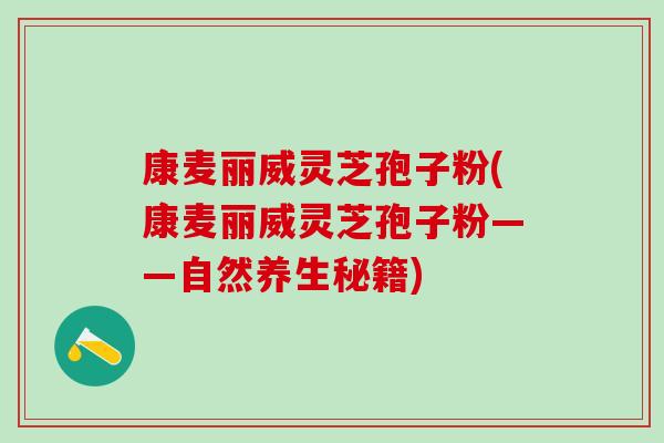 康麦丽威灵芝孢子粉(康麦丽威灵芝孢子粉——自然养生秘籍)
