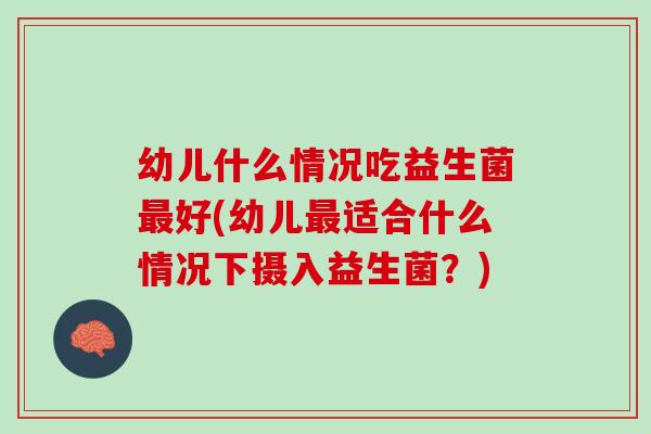 幼儿什么情况吃益生菌好(幼儿适合什么情况下摄入益生菌?) 幼儿什么情况吃益生菌好(幼儿适合什么情况下摄入益生菌?)