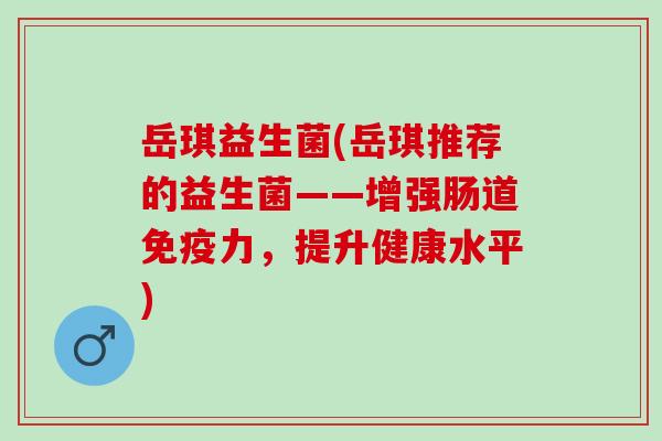 岳琪益生菌(岳琪推荐的益生菌——增强肠道免疫力，提升健康水平)