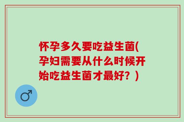 怀孕多久要吃益生菌(孕妇需要从什么时候开始吃益生菌才最好？)