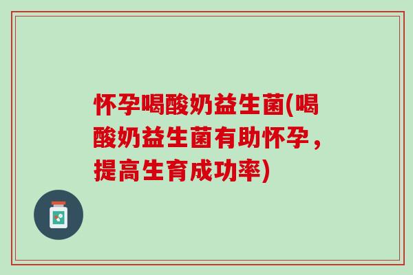 怀孕喝酸奶益生菌(喝酸奶益生菌有助怀孕，提高生育成功率)