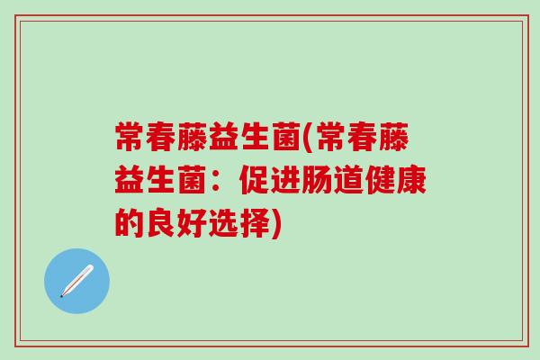 常春藤益生菌(常春藤益生菌:促进肠道健康的良好选择) 常春藤益生菌(常春藤益生菌:促进肠道健康的良好选择)