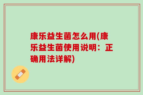 康乐益生菌怎么用(康乐益生菌使用说明：正确用法详解)