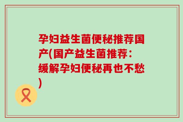 孕妇益生菌便秘推荐国产(国产益生菌推荐：缓解孕妇便秘再也不愁)