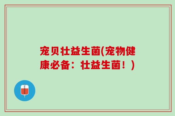 宠贝壮益生菌(宠物健康必备：壮益生菌！)