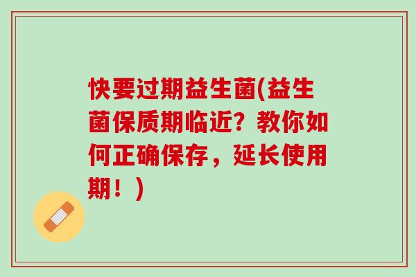 快要过期益生菌(益生菌保质期临近？教你如何正确保存，延长使用期！)