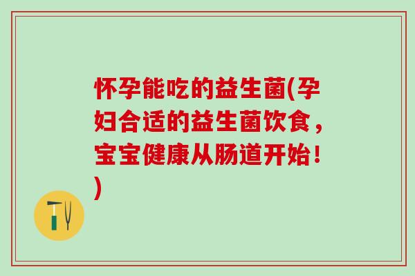怀孕能吃的益生菌(孕妇合适的益生菌饮食，宝宝健康从肠道开始！)
