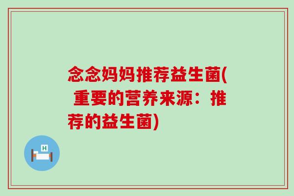 念念妈妈推荐益生菌( 重要的营养来源：推荐的益生菌)