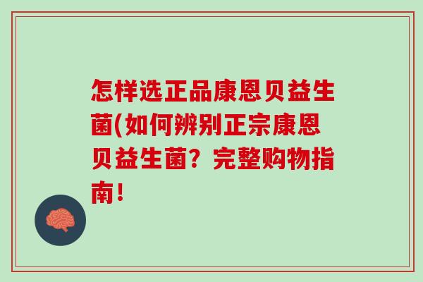 怎样选正品康恩贝益生菌(如何辨别正宗康恩贝益生菌？完整购物指南！