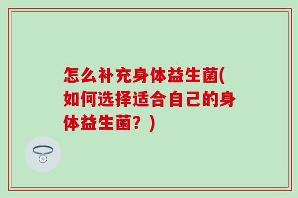 怎么补充身体益生菌(如何选择适合自己的身体益生菌？)