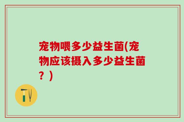 宠物喂多少益生菌(宠物应该摄入多少益生菌？)